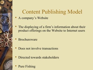 Content Publishing Model
 A company’s Website
 The displaying of a firm’s information about their
product offerings on the Website to Internet users
 Brochureware
 Does not involve transactions
 Directed towards stakeholders
 Pure Fishing
 