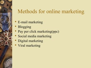 Methods for online marketing:
 E-mail marketing
 Blogging
 Pay per click marketing(ppc)
 Social media marketing
 Digital marketing
 Viral marketing
 