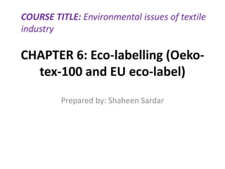 CHAPTER 6: Eco-labelling (Oeko-
tex-100 and EU eco-label)
Prepared by: Shaheen Sardar
COURSE TITLE: Environmental issues of textile
industry
 