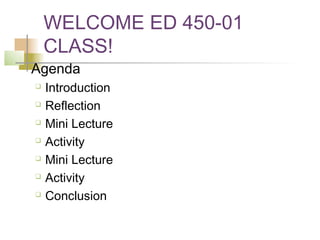 WELCOME ED 450-01
        CLASS!
   Agenda
       Introduction
       Reflection
       Mini Lecture
       Activity
       Mini Lecture
       Activity
       Conclusion
 