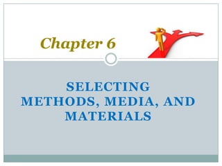 Chapter 6

    SELECTING
METHODS, MEDIA, AND
    MATERIALS
 