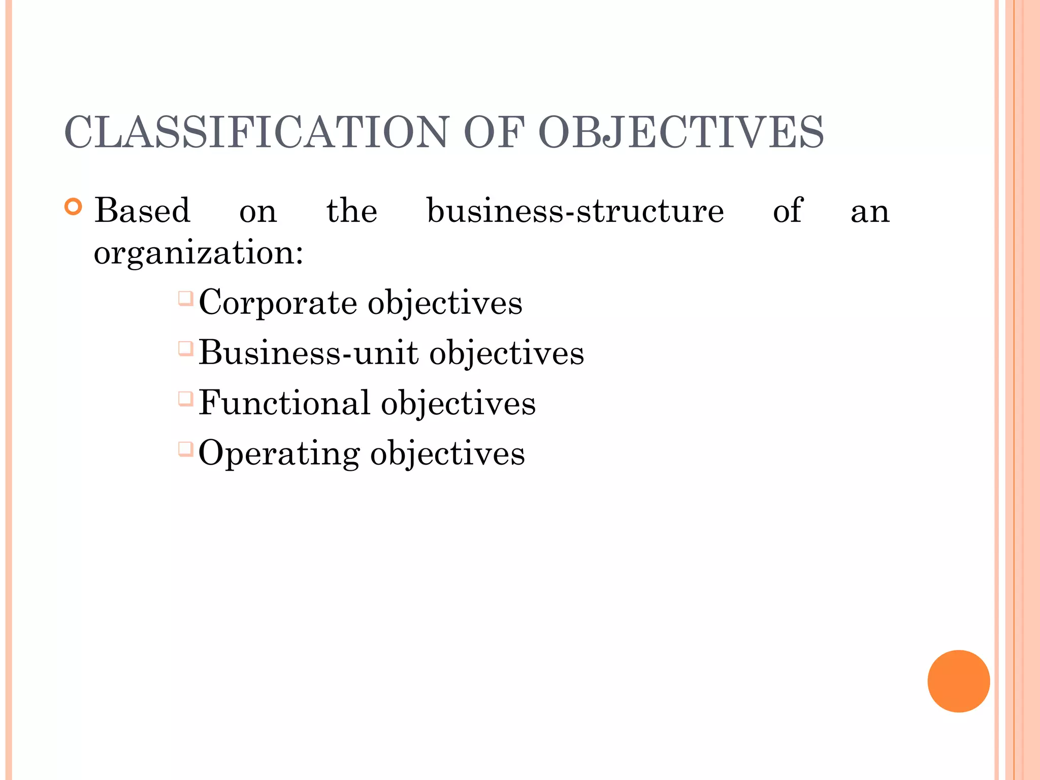 CLASSIFICATION OF OBJECTIVES
 Based on the business-structure of an
organization:
Corporate objectives
Business-unit objectives
Functional objectives
Operating objectives
 
