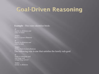  Example - This rules identifies birds:
IF
family is albatross and
color is white
 
THEN
bird is Laysan albatross
 
IF
family is albatross and
color is dark
 
THEN
bird is black footed albatross
 The following rule is one that satisfies the family sub-goal:
IF
order is tubenose and
size large and
wings long narrow
 
THEN
family is albatross
 