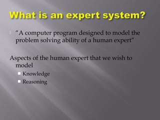  “A computer program designed to model the
problem solving ability of a human expert”
Aspects of the human expert that we wish to
model
 Knowledge
 Reasoning
 