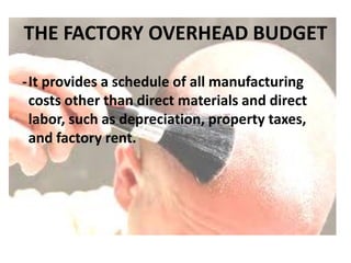 THE FACTORY OVERHEAD BUDGET
-It provides a schedule of all manufacturing
costs other than direct materials and direct
labor, such as depreciation, property taxes,
and factory rent.
 