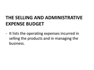 THE SELLING AND ADMINISTRATIVE
EXPENSE BUDGET
- It lists the operating expenses incurred in
selling the products and in managing the
business.
 