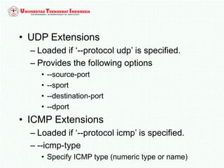 • UDP Extensions
– Loaded if ‘--protocol udp’ is specified.
– Provides the following options
• --source-port
• --sport
• --destination-port
• --dport
• ICMP Extensions
– Loaded if ‘--protocol icmp’ is specified.
– --icmp-type
• Specify ICMP type (numeric type or name)
 
