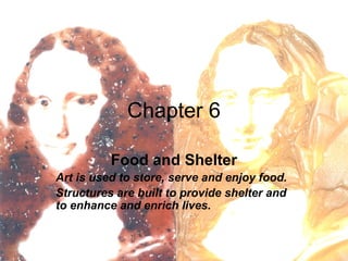 Chapter 6
Food and Shelter
Art is used to store, serve and enjoy food.
Structures are built to provide shelter and
to enhance and enrich lives.
 