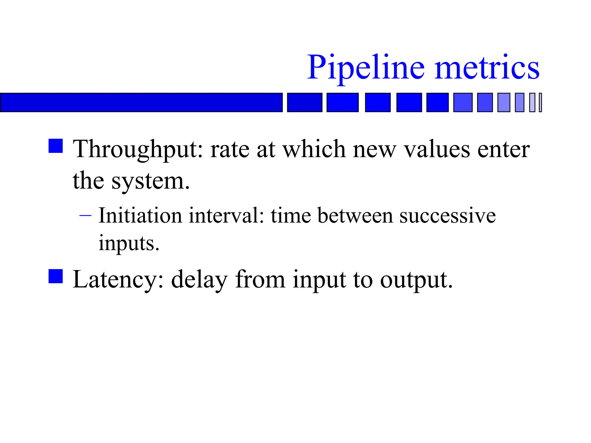 Pipeline metrics
 Throughput: rate at which new values enter
the system.
– Initiation interval: time between successive
inputs.
 Latency: delay from input to output.
 