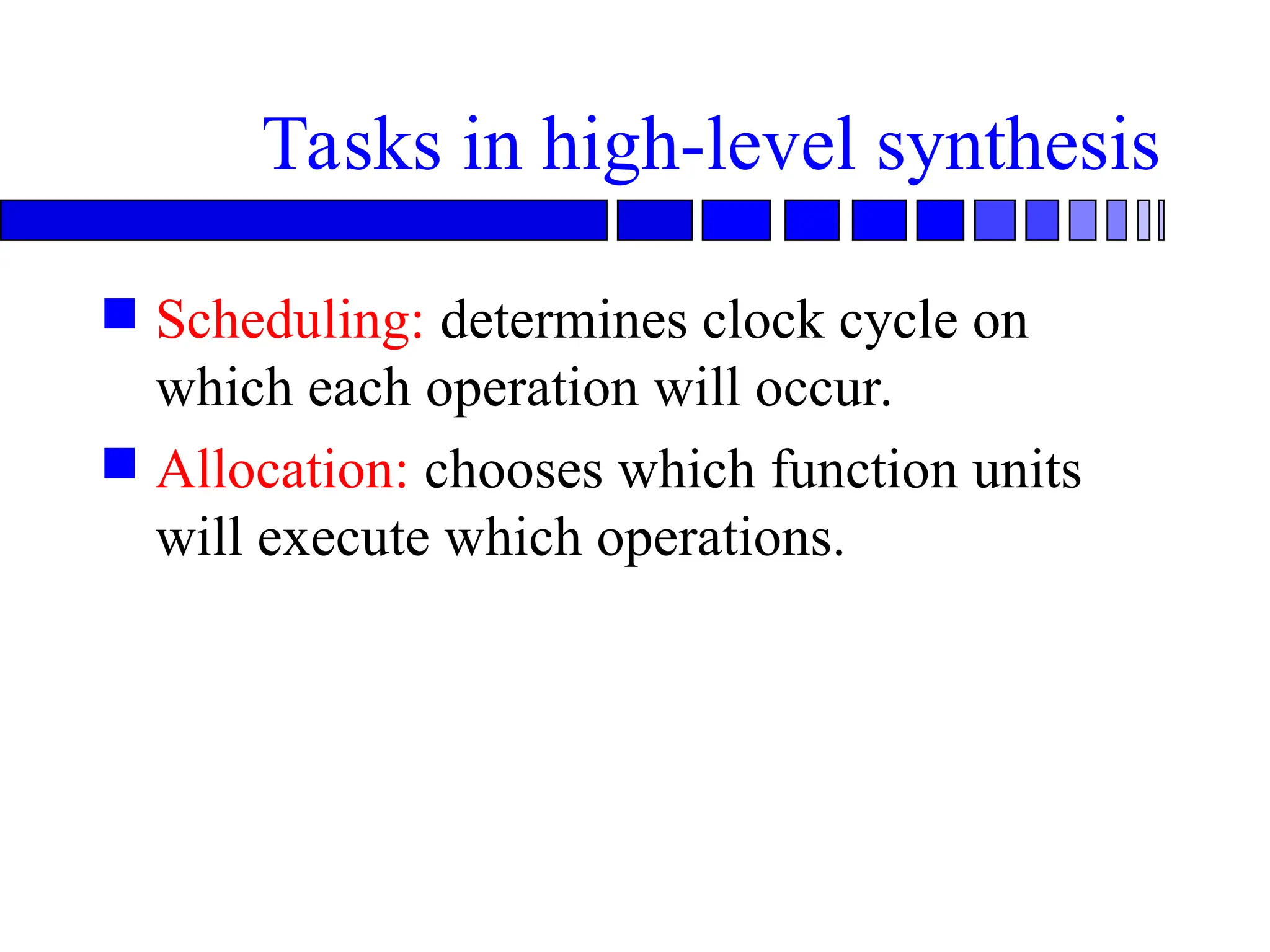 Tasks in high-level synthesis
 Scheduling: determines clock cycle on
which each operation will occur.
 Allocation: chooses which function units
will execute which operations.
 