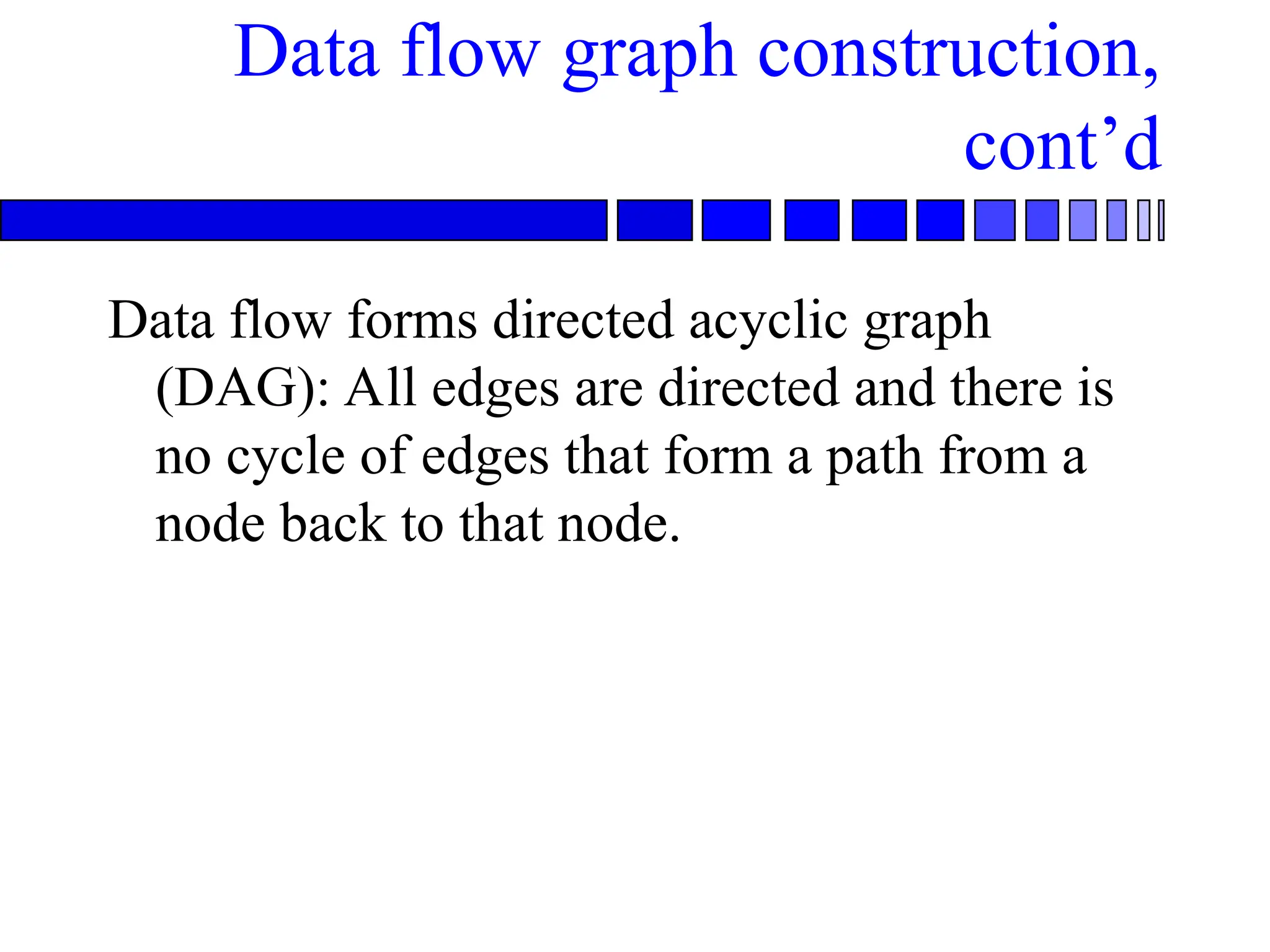 Data flow graph construction,
cont’d
Data flow forms directed acyclic graph
(DAG): All edges are directed and there is
no cycle of edges that form a path from a
node back to that node.
 