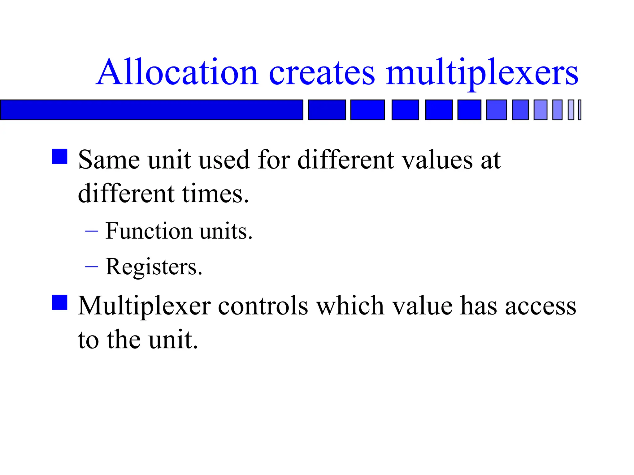 Allocation creates multiplexers
 Same unit used for different values at
different times.
– Function units.
– Registers.
 Multiplexer controls which value has access
to the unit.
 
