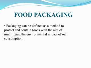 FOOD PACKAGING
• Packaging can be defined as a method to
protect and contain foods with the aim of
minimizing the environmental impact of our
consumption.
 