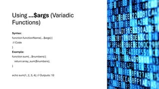 Using ...$args (Variadic
Functions)
Syntax:
function functionName(...$args) {
// Code
}
Example:
function sum(...$numbers) {
return array_sum($numbers);
}
echo sum(1, 2, 3, 4); // Outputs: 10
 