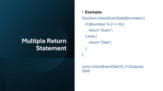 Multiple Return
Statement
• Example:
function checkEvenOdd($number) {
if ($number % 2 == 0) {
return "Even";
} else {
return "Odd";
}
}
echo checkEvenOdd(7); // Outputs:
Odd
 