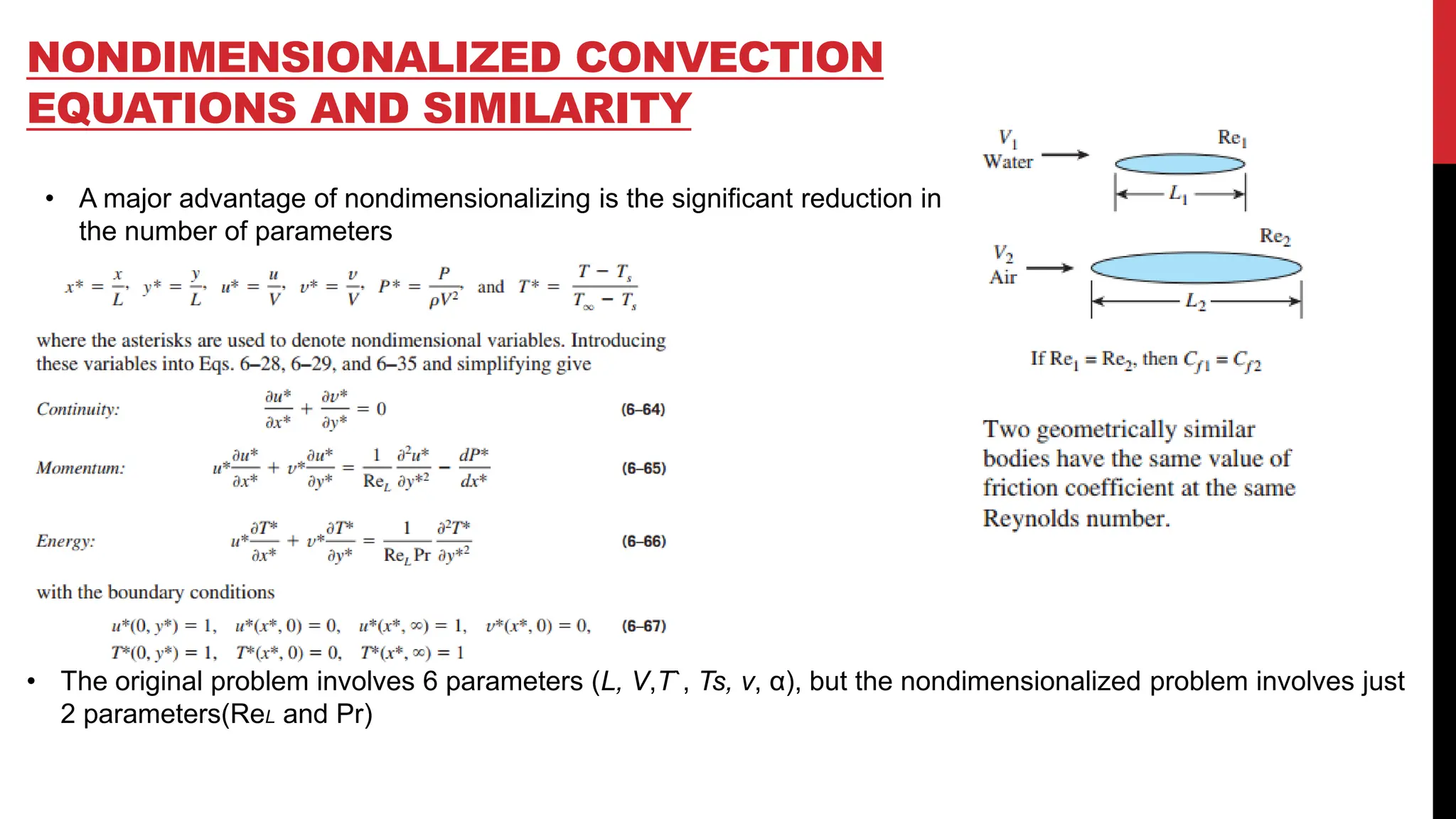 NONDIMENSIONALIZED CONVECTION
EQUATIONS AND SIMILARITY
• A major advantage of nondimensionalizing is the significant reduction in
the number of parameters
• The original problem involves 6 parameters (L, V,T`, Ts, v, α), but the nondimensionalized problem involves just
2 parameters(ReL and Pr)
 