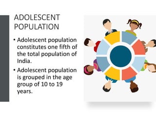ADOLESCENT
POPULATION
• Adolescent population
constitutes one fifth of
the total population of
India.
• Adolescent population
is grouped in the age
group of 10 to 19
years.
 