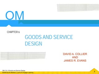 1
OM, Ch. 6 Goods and Service Design
©2009 South-Western, a part of Cengage Learning
GOODS AND SERVICE
DESIGN
CHAPTER 6
DAVID A. COLLIER
AND
JAMES R. EVANS
OM
 