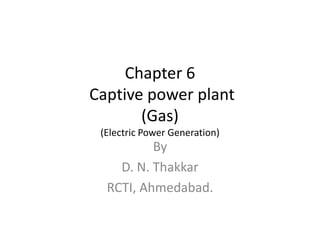Chapter 6
Captive power plant
(Gas)
(Electric Power Generation)
By
D. N. Thakkar
RCTI, Ahmedabad.
 