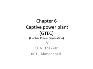 Chapter 6
Captive power plant
(GTEC)
(Electric Power Generation)
By
D. N. Thakkar
RCTI, Ahmedabad.
 
