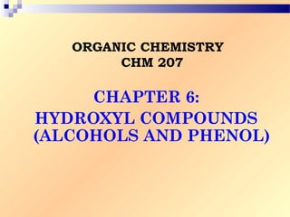 ORGANIC CHEMISTRY 
CHM 207 
CHAPTER 6: 
HYDROXYL COMPOUNDS 
(ALCOHOLS AND PHENOL) 
 