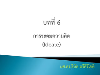 การระดมความคิด
(Ideate)
ผศ.ดร.ธีทัต ตรีศิริโชติ
 