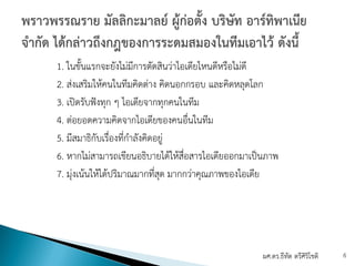 1. ในขั้นแรกจะยังไม่มีการตัดสินว่าไอเดียไหนดีหรือไม่ดี
2. ส่งเสริมให้คนในทีมคิดต่าง คิดนอกกรอบ และคิดหลุดโลก
3. เปิดรับฟังทุก ๆ ไอเดียจากทุกคนในทีม
4. ต่อยอดความคิดจากไอเดียของคนอื่นในทีม
5. มีสมาธิกับเรื่องที่กําลังคิดอยู่
6. หากไม่สามารถเขียนอธิบายได้ให้สื่อสารไอเดียออกมาเป็นภาพ
7. มุ่งเน้นให้ได้ปริมาณมากที่สุด มากกว่าคุณภาพของไอเดีย
ผศ.ดร.ธีทัต ตรีศิริโชติ 6
 