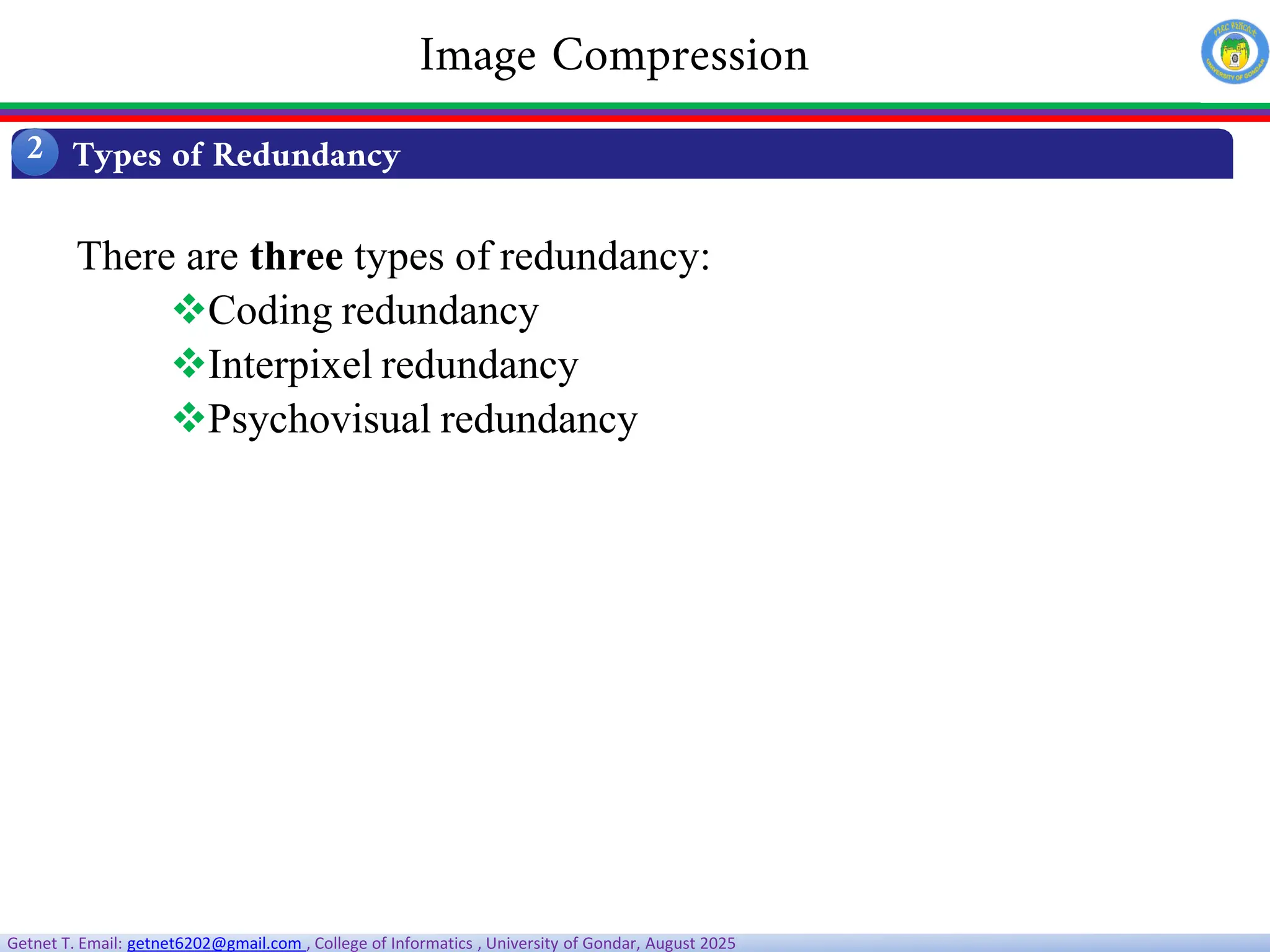 Getnet T. Email: getnet6202@gmail.com , College of Informatics , University of Gondar, August 2025
There are three types of redundancy:
Coding redundancy
Interpixel redundancy
Psychovisual redundancy
Types of Redundancy
2
Image Compression
 