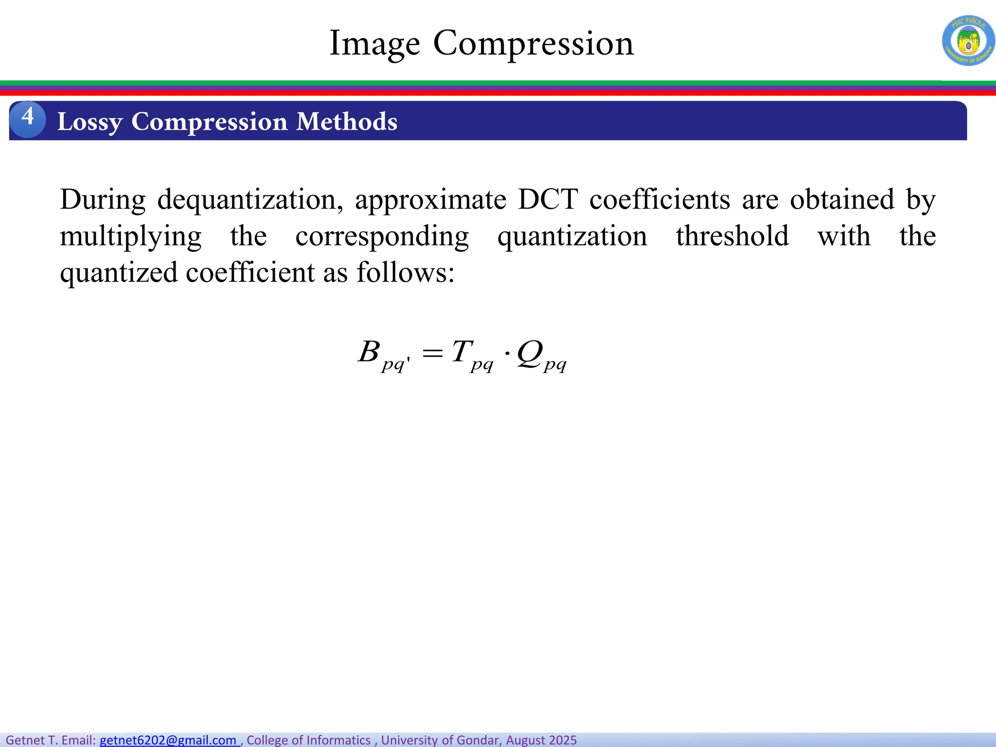 Getnet T. Email: getnet6202@gmail.com , College of Informatics , University of Gondar, August 2025
During dequantization, approximate DCT coefficients are obtained by
multiplying the corresponding quantization threshold with the
quantized coefficient as follows:
pq
pq
pq Q
T
B 

'
Lossy Compression Methods
4
Image Compression
 