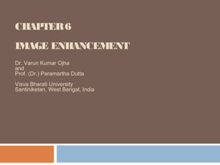 CHAPTER6
IMAGE ENHANCEMENT
Dr. Varun Kumar Ojha
and
Prof. (Dr.) Paramartha Dutta
Visva Bharati University
Santiniketan, West Bengal, India
 