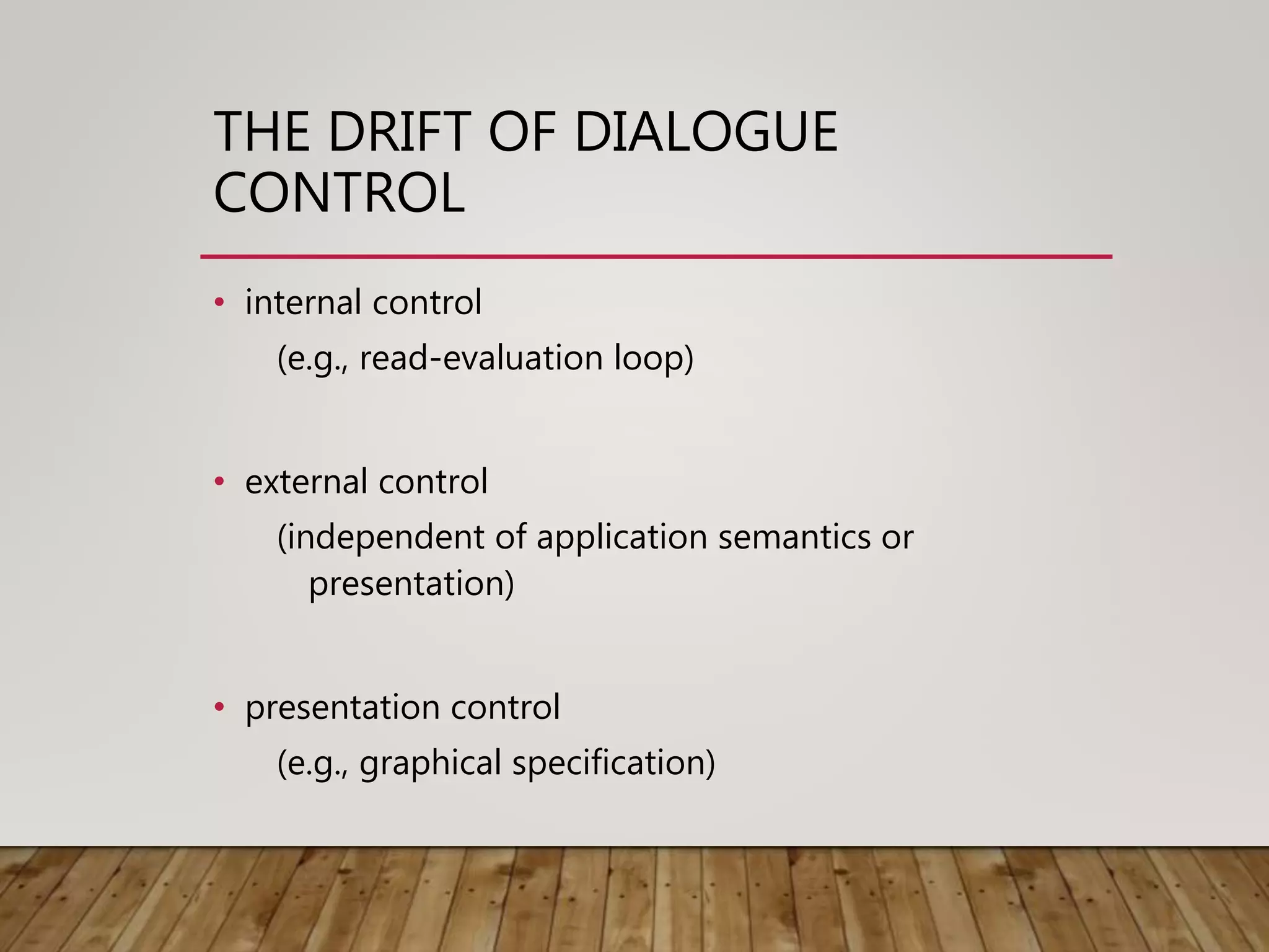 THE DRIFT OF DIALOGUE
CONTROL
• internal control
(e.g., read-evaluation loop)
• external control
(independent of application semantics or
presentation)
• presentation control
(e.g., graphical specification)
 