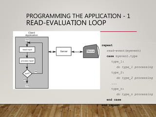 PROGRAMMING THE APPLICATION - 1
READ-EVALUATION LOOP
repeat
read-event(myevent)
case myevent.type
type_1:
do type_1 processing
type_2:
do type_2 processing
...
type_n:
do type_n processing
end case
end repeat
 