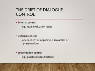 THE DRIFT OF DIALOGUE
CONTROL
• internal control
(e.g., read-evaluation loop)
• external control
(independent of application semantics or
presentation)
• presentation control
(e.g., graphical specification)
 