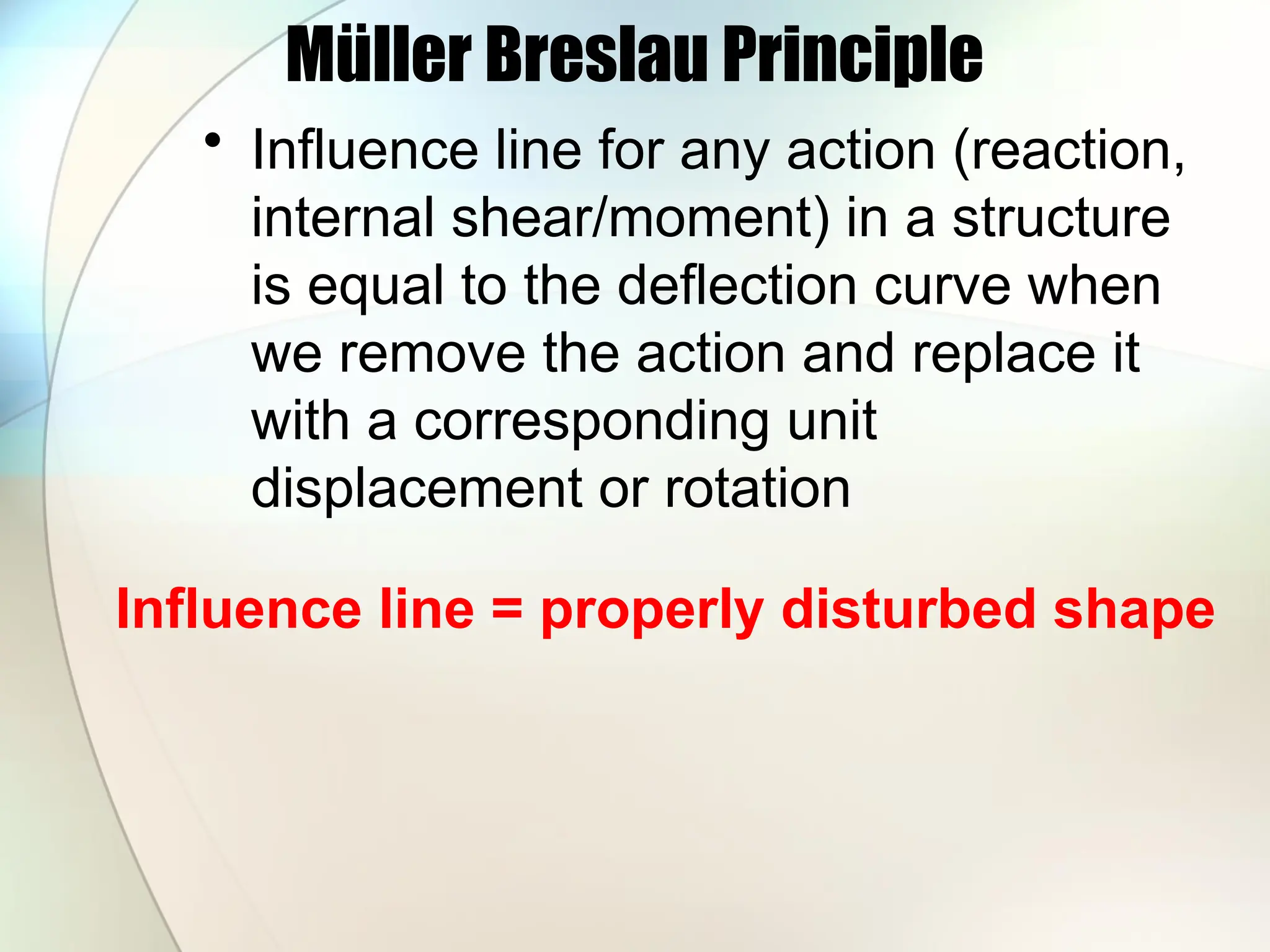 Müller Breslau Principle
• Influence line for any action (reaction,
internal shear/moment) in a structure
is equal to the deflection curve when
we remove the action and replace it
with a corresponding unit
displacement or rotation
Influence line = properly disturbed shape
 