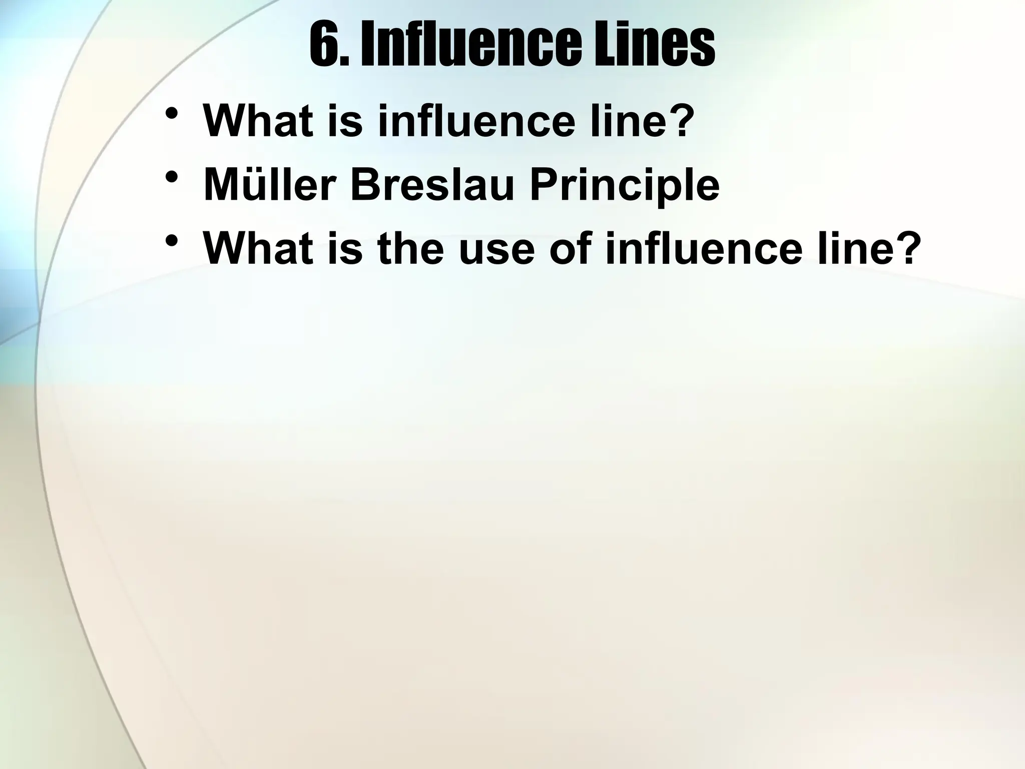 6. Influence Lines
• What is influence line?
• Müller Breslau Principle
• What is the use of influence line?
 
