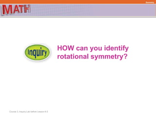 HOW can you identify
rotational symmetry?
Course 3, Inquiry Lab before Lesson 6-3
Geometry
 
