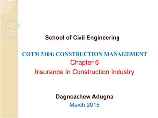 COTM 5104: CONSTRUCTION MANAGEMENT
Chapter 6
Insurance in Construction Industry
Dagncachew Adugna
March 2015
School of Civil Engineering
 