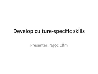 Develop culture-specific skills

       Presenter: Ngọc Cẩm
 