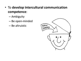 • To develop intercultural communication
  competence:
  – Ambiguity
  – Be open-minded
  – Be altruistic
 