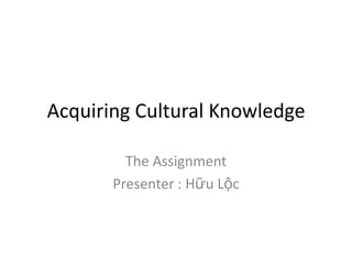 Acquiring Cultural Knowledge

         The Assignment
       Presenter : Hữu Lộc
 