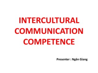 INTERCULTURAL
COMMUNICATION
  COMPETENCE
        Presenter : Ngân Giang
 