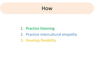How


1. Practice listening
2. Practice intercultural empathy
3. Develop flexibility
 