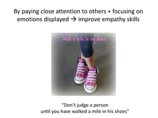 By paying close attention to others + focusing on
 emotions displayed  improve empathy skills




                    “Don’t judge a person
          until you have walked a mile in his shoes”
 