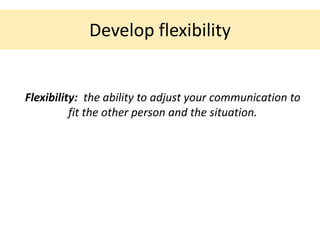 Develop flexibility


Flexibility: the ability to adjust your communication to
          fit the other person and the situation.
 