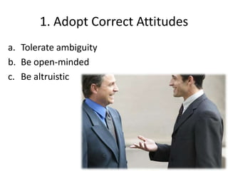 1. Adopt Correct Attitudes
a. Tolerate ambiguity
b. Be open-minded
c. Be altruistic
 