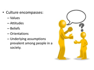 • Culture encompasses:
  – Values
  – Attitudes
  – Beliefs
  – Orientations
  – Underlying assumptions
    prevalent among people in a
    society.
 