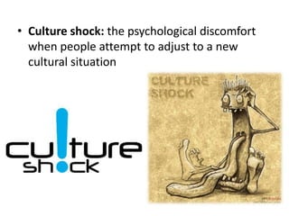 • Culture shock: the psychological discomfort
  when people attempt to adjust to a new
  cultural situation
 