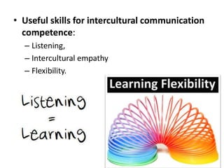 • Useful skills for intercultural communication
  competence:
  – Listening,
  – Intercultural empathy
  – Flexibility.
 