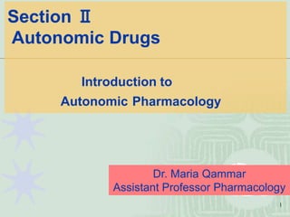 1
Section Ⅱ
Autonomic Drugs
Introduction to
Autonomic Pharmacology
Dr. Maria Qammar
Assistant Professor Pharmacology
 