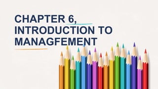 CHAPTER 6,
INTRODUCTION TO
MANAGFEMENT
 